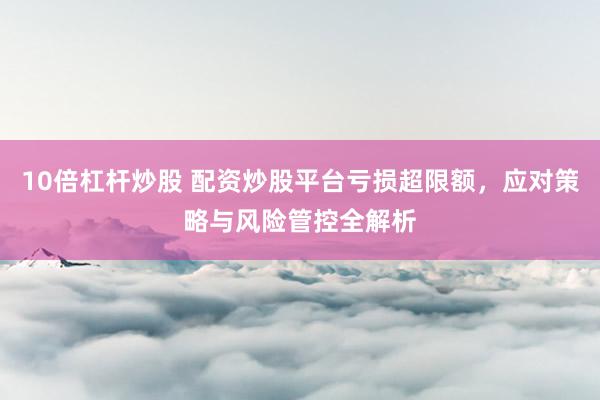 10倍杠杆炒股 配资炒股平台亏损超限额，应对策略与风险管控全解析