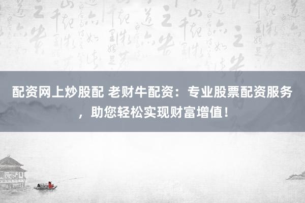 配资网上炒股配 老财牛配资：专业股票配资服务，助您轻松实现财富增值！