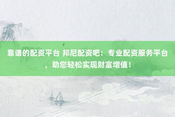 靠谱的配资平台 邦尼配资吧：专业配资服务平台，助您轻松实现财富增值！