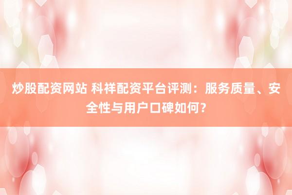 炒股配资网站 科祥配资平台评测：服务质量、安全性与用户口碑如何？