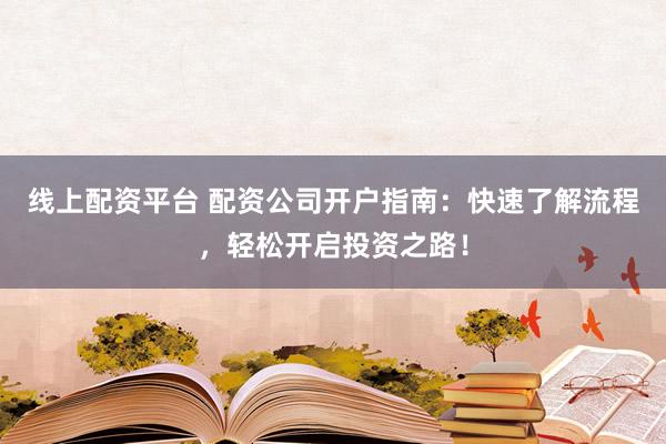 线上配资平台 配资公司开户指南：快速了解流程，轻松开启投资之路！