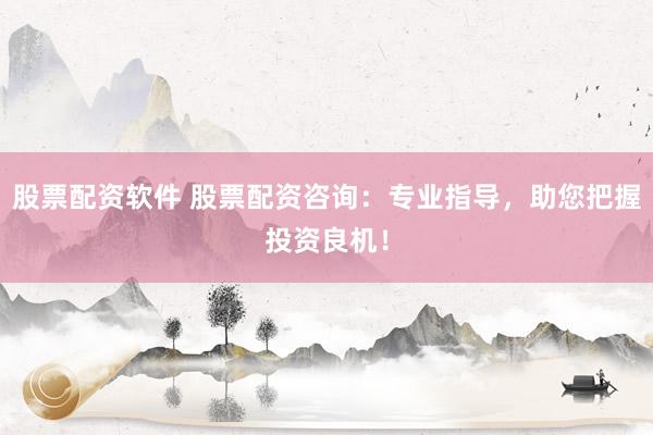 股票配资软件 股票配资咨询：专业指导，助您把握投资良机！