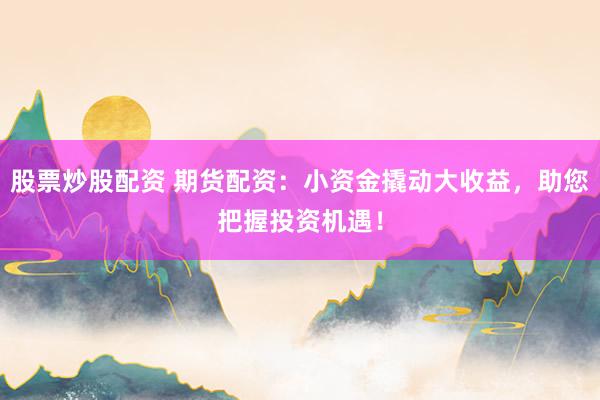 股票炒股配资 期货配资：小资金撬动大收益，助您把握投资机遇！