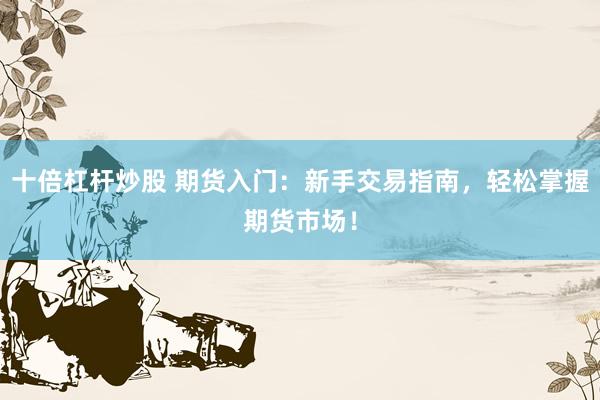 十倍杠杆炒股 期货入门：新手交易指南，轻松掌握期货市场！