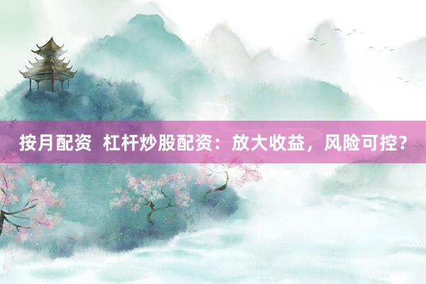 按月配资  杠杆炒股配资：放大收益，风险可控？