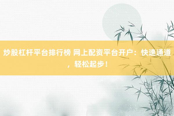 炒股杠杆平台排行榜 网上配资平台开户：快速通道，轻松起步！