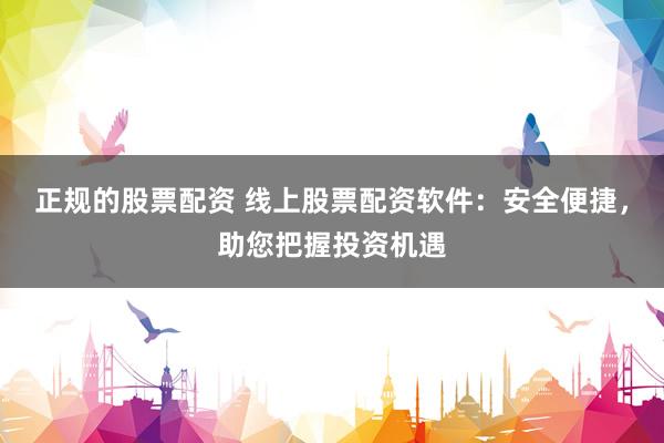正规的股票配资 线上股票配资软件：安全便捷，助您把握投资机遇