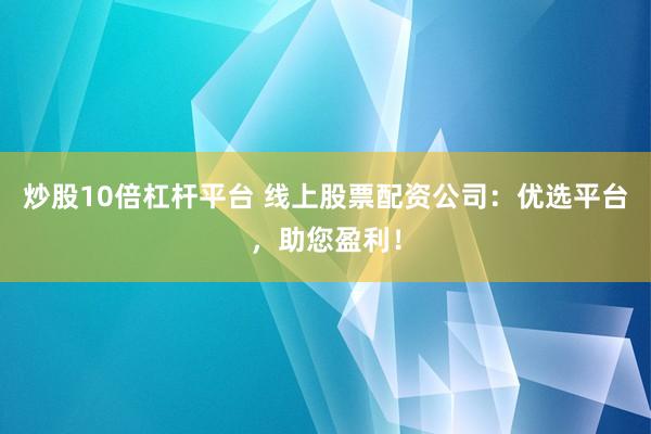 炒股10倍杠杆平台 线上股票配资公司：优选平台，助您盈利！