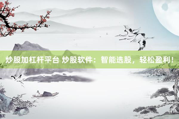 炒股加杠杆平台 炒股软件：智能选股，轻松盈利！