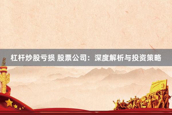 杠杆炒股亏损 股票公司：深度解析与投资策略