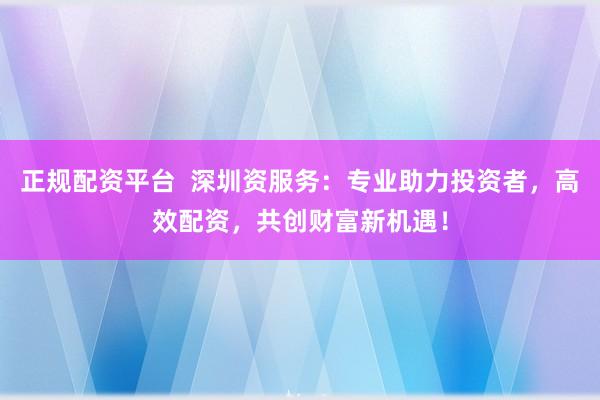 正规配资平台  深圳资服务：专业助力投资者，高效配资，共创财富新机遇！