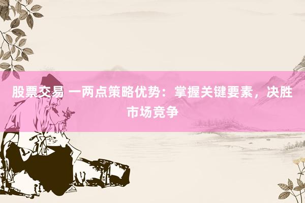 股票交易 一两点策略优势:掌握关键要素,决胜市场竞争