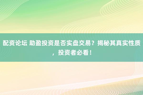 配资论坛 助盈投资是否实盘交易？揭秘其真实性质，投资者必看！