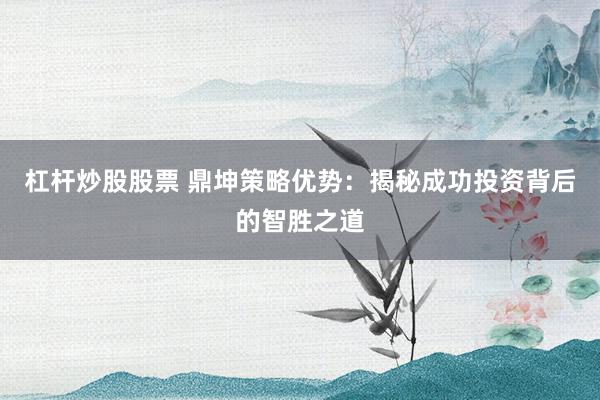 杠杆炒股股票 鼎坤策略优势：揭秘成功投资背后的智胜之道