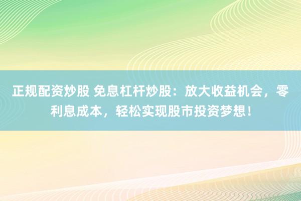 正规配资炒股 免息杠杆炒股：放大收益机会，零利息成本，轻松实现股市投资梦想！