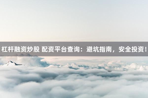 杠杆融资炒股 配资平台查询:避坑指南,安全投资!