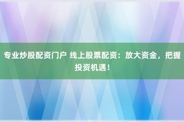 专业炒股配资门户 线上股票配资：放大资金，把握投资机遇！