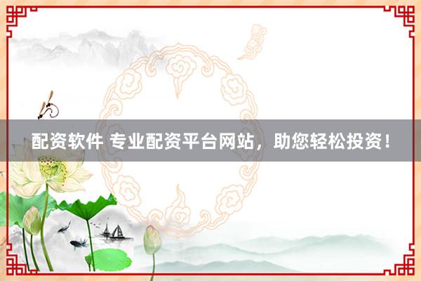 配资软件 专业配资平台网站，助您轻松投资！