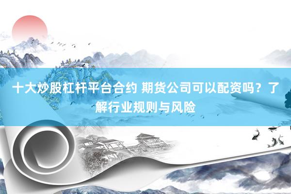 十大炒股杠杆平台合约 期货公司可以配资吗？了解行业规则与风险