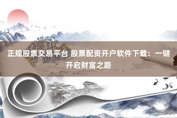 正规股票交易平台 股票配资开户软件下载：一键开启财富之路