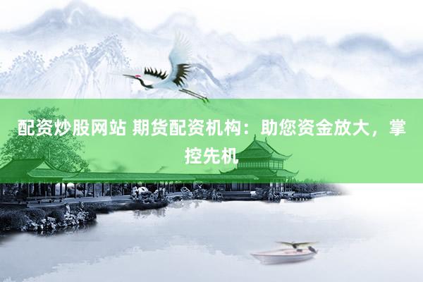 配资炒股网站 期货配资机构:助您资金放大,掌控先机