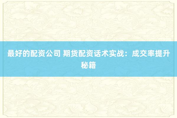 最好的配资公司 期货配资话术实战：成交率提升秘籍