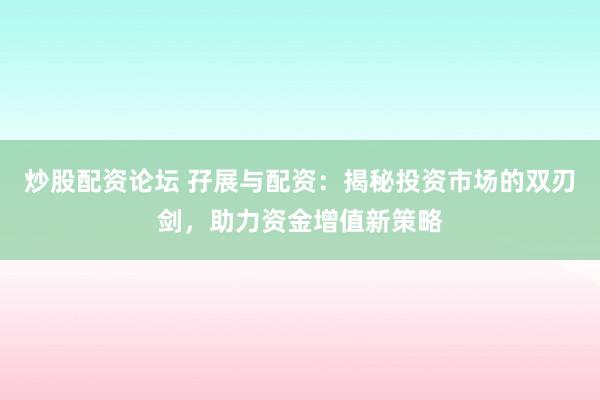 炒股配资论坛 孖展与配资：揭秘投资市场的双刃剑，助力资金增值新策略