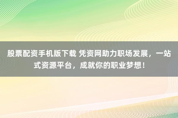 股票配资手机版下载 凭资网助力职场发展,一站式资源平台,成就你的职业梦想!