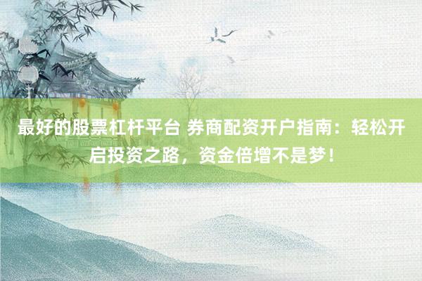 最好的股票杠杆平台 券商配资开户指南:轻松开启投资之路,资金倍增不是梦!