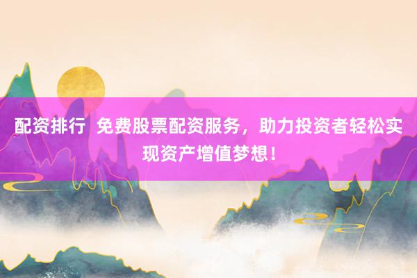 配资排行  免费股票配资服务，助力投资者轻松实现资产增值梦想！
