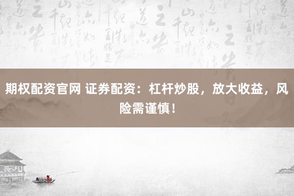 期权配资官网 证券配资：杠杆炒股，放大收益，风险需谨慎！