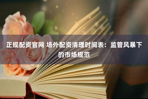 正规配资官网 场外配资清理时间表：监管风暴下的市场规范