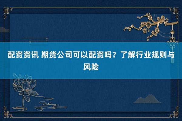 配资资讯 期货公司可以配资吗？了解行业规则与风险