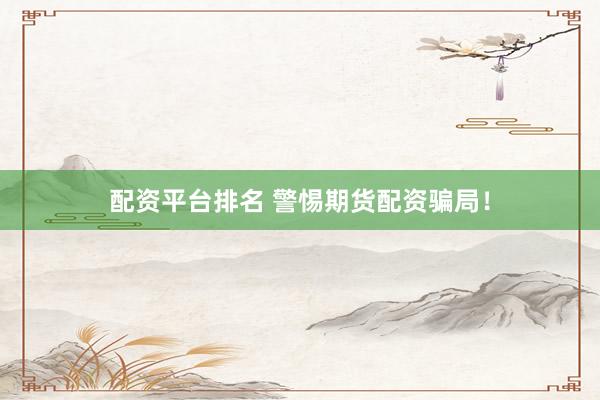 配资平台排名 警惕期货配资骗局！