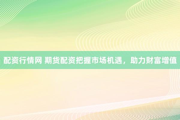 配资行情网 期货配资把握市场机遇，助力财富增值
