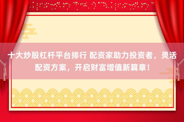 十大炒股杠杆平台排行 配资家助力投资者,灵活配资方案,开启财富增值新篇章!