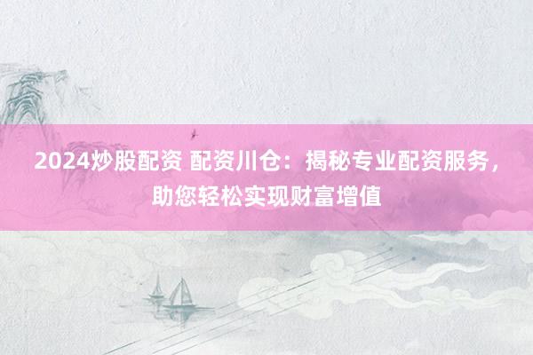 2024炒股配资 配资川仓:揭秘专业配资服务,助您轻松实现财富增值