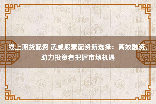 线上期货配资 武威股票配资新选择:高效融资,助力投资者把握市场机遇