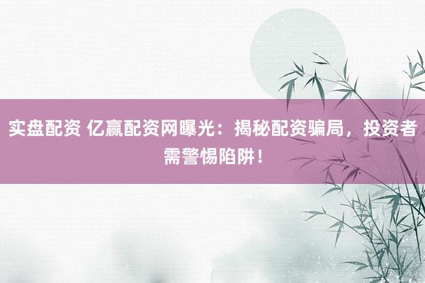 实盘配资 亿赢配资网曝光:揭秘配资骗局,投资者需警惕陷阱!