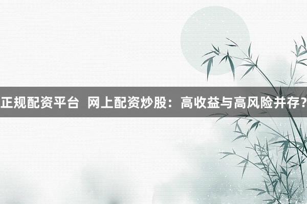 正规配资平台 网上配资炒股:高收益与高风险并存?