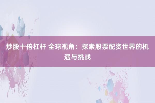 炒股十倍杠杆 全球视角：探索股票配资世界的机遇与挑战