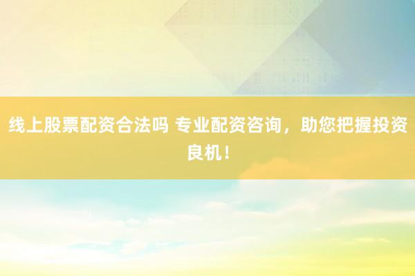线上股票配资合法吗 专业配资咨询，助您把握投资良机！