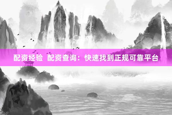 配资经验  配资查询：快速找到正规可靠平台
