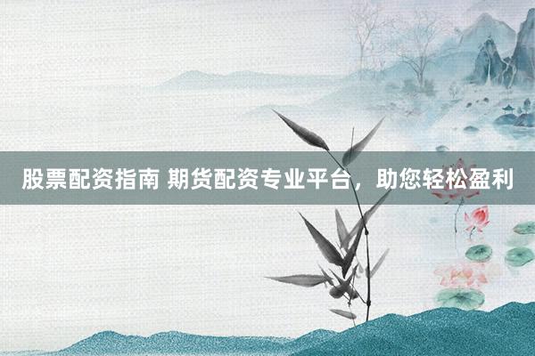 股票配资指南 期货配资专业平台，助您轻松盈利