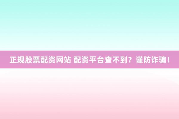 正规股票配资网站 配资平台查不到？谨防诈骗！