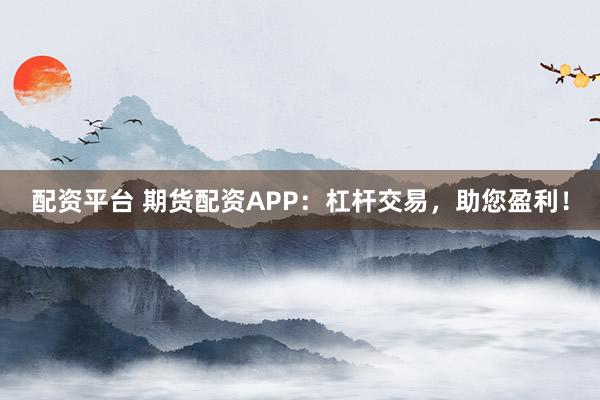 配资平台 期货配资APP:杠杆交易,助您盈利!
