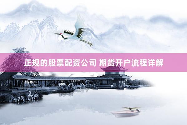 正规的股票配资公司 期货开户流程详解