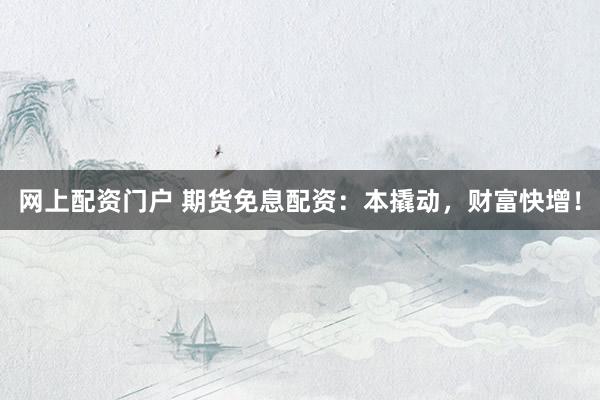 网上配资门户 期货免息配资：本撬动，财富快增！