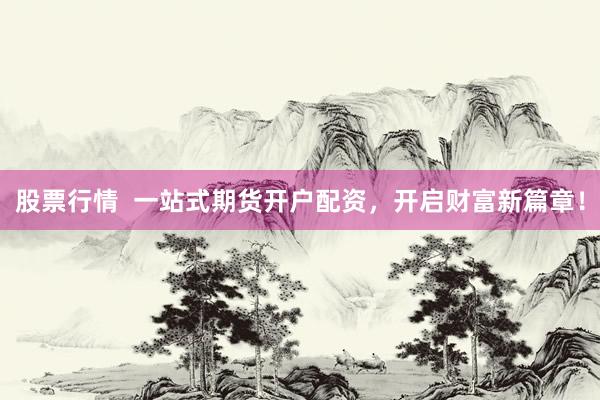 股票行情  一站式期货开户配资，开启财富新篇章！