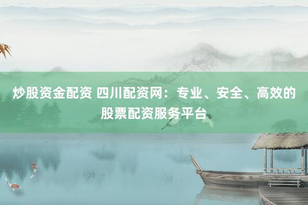 炒股资金配资 四川配资网：专业、安全、高效的股票配资服务平台